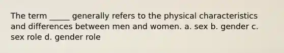 The term _____ generally refers to the physical characteristics and differences between men and women. a. sex b. gender c. sex role d. gender role