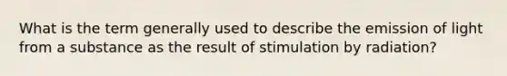 What is the term generally used to describe the emission of light from a substance as the result of stimulation by radiation?