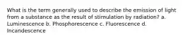 What is the term generally used to describe the emission of light from a substance as the result of stimulation by radiation? a. Luminescence b. Phosphorescence c. Fluorescence d. Incandescence