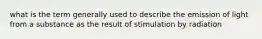 what is the term generally used to describe the emission of light from a substance as the result of stimulation by radiation