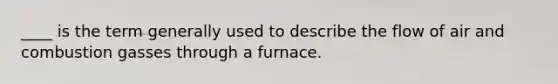 ____ is the term generally used to describe the flow of air and combustion gasses through a furnace.