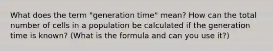 What does the term "generation time" mean? How can the total number of cells in a population be calculated if the generation time is known? (What is the formula and can you use it?)