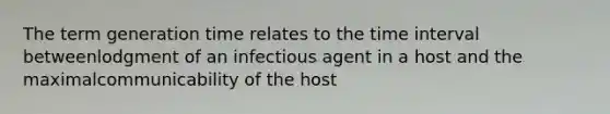 The term generation time relates to the time interval betweenlodgment of an infectious agent in a host and the maximalcommunicability of the host