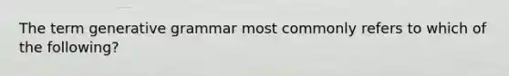 The term generative grammar most commonly refers to which of the following?