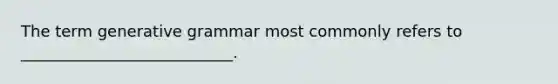 The term generative grammar most commonly refers to ___________________________.