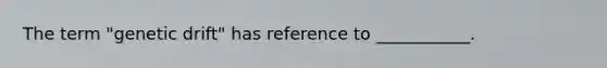 The term "genetic drift" has reference to ___________.