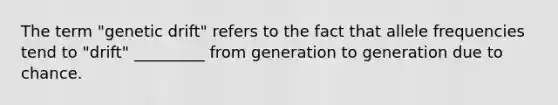 The term "genetic drift" refers to the fact that allele frequencies tend to "drift" _________ from generation to generation due to chance.