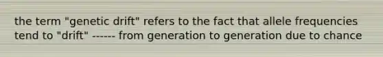 the term "genetic drift" refers to the fact that allele frequencies tend to "drift" ------ from generation to generation due to chance