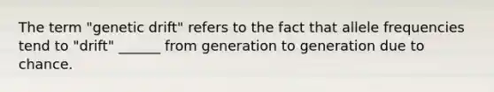 The term "genetic drift" refers to the fact that allele frequencies tend to "drift" ______ from generation to generation due to chance.