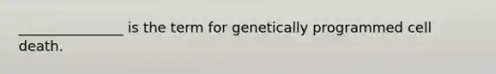 _______________ is the term for genetically programmed cell death.