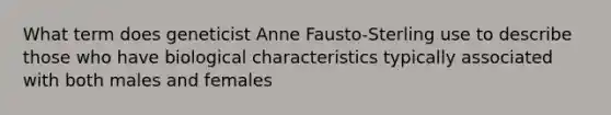 What term does geneticist Anne Fausto-Sterling use to describe those who have biological characteristics typically associated with both males and females