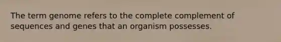 The term genome refers to the complete complement of sequences and genes that an organism possesses.