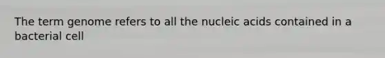 The term genome refers to all the nucleic acids contained in a bacterial cell