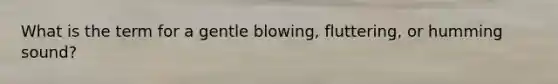 What is the term for a gentle blowing, fluttering, or humming sound?