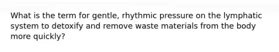 What is the term for gentle, rhythmic pressure on the lymphatic system to detoxify and remove waste materials from the body more quickly?