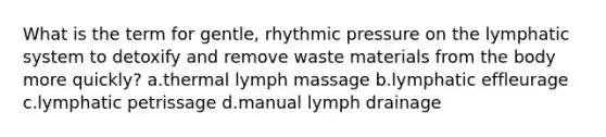 What is the term for gentle, rhythmic pressure on the lymphatic system to detoxify and remove waste materials from the body more quickly? a.thermal lymph massage b.lymphatic effleurage c.lymphatic petrissage d.manual lymph drainage