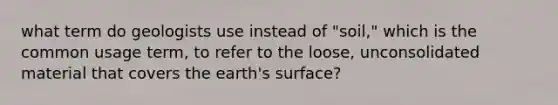 what term do geologists use instead of "soil," which is the common usage term, to refer to the loose, unconsolidated material that covers the earth's surface?