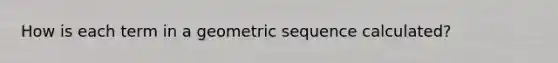 How is each term in a geometric sequence calculated?