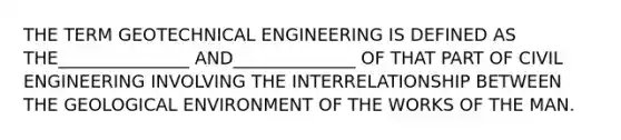 THE TERM GEOTECHNICAL ENGINEERING IS DEFINED AS THE_______________ AND______________ OF THAT PART OF CIVIL ENGINEERING INVOLVING THE INTERRELATIONSHIP BETWEEN THE GEOLOGICAL ENVIRONMENT OF THE WORKS OF THE MAN.