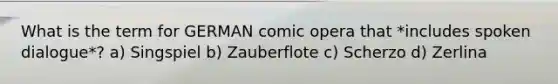 What is the term for GERMAN comic opera that *includes spoken dialogue*? a) Singspiel b) Zauberflote c) Scherzo d) Zerlina