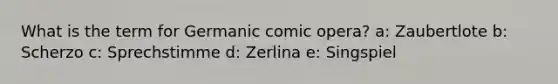 What is the term for Germanic comic opera? a: Zaubertlote b: Scherzo c: Sprechstimme d: Zerlina e: Singspiel