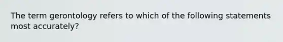 The term gerontology refers to which of the following statements most accurately?