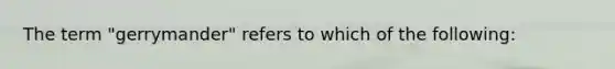 The term "gerrymander" refers to which of the following: