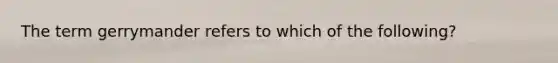 The term gerrymander refers to which of the following?