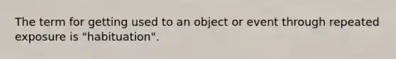 The term for getting used to an object or event through repeated exposure is "habituation".