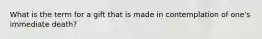 What is the term for a gift that is made in contemplation of one's immediate death?