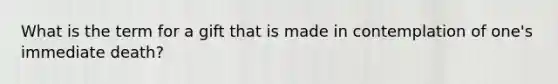 What is the term for a gift that is made in contemplation of one's immediate death?