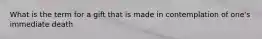 What is the term for a gift that is made in contemplation of one's immediate death