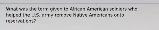 What was the term given to African American soldiers who helped the U.S. army remove <a href='https://www.questionai.com/knowledge/k3QII3MXja-native-americans' class='anchor-knowledge'>native americans</a> onto reservations?