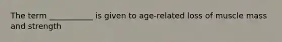 The term ___________ is given to age-related loss of muscle mass and strength
