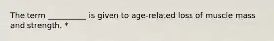 The term __________ is given to age-related loss of muscle mass and strength. *