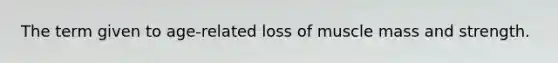 The term given to age-related loss of muscle mass and strength.
