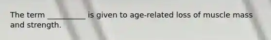 The term __________ is given to age-related loss of muscle mass and strength.