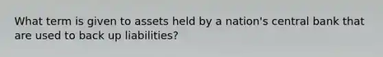 What term is given to assets held by a nation's central bank that are used to back up liabilities?