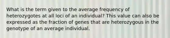 What is the term given to the average frequency of heterozygotes at all loci of an individual? This value can also be expressed as the fraction of genes that are heterozygous in the genotype of an average individual.