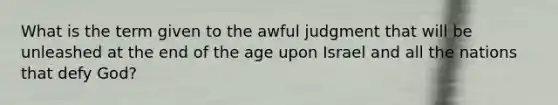 What is the term given to the awful judgment that will be unleashed at the end of the age upon Israel and all the nations that defy God?