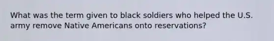 What was the term given to black soldiers who helped the U.S. army remove Native Americans onto reservations?