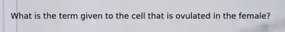 What is the term given to the cell that is ovulated in the female?