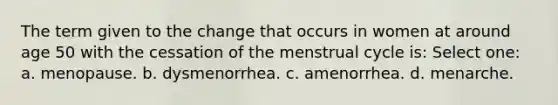 The term given to the change that occurs in women at around age 50 with the cessation of the menstrual cycle is: Select one: a. menopause. b. dysmenorrhea. c. amenorrhea. d. menarche.