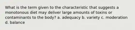 What is the term given to the characteristic that suggests a monotonous diet may deliver large amounts of toxins or contaminants to the body? a. adequacy b. variety c. moderation d. balance