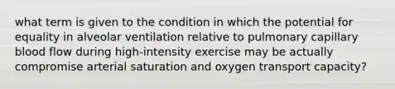 what term is given to the condition in which the potential for equality in alveolar ventilation relative to pulmonary capillary blood flow during high-intensity exercise may be actually compromise arterial saturation and oxygen transport capacity?