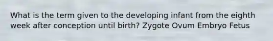 What is the term given to the developing infant from the eighth week after conception until birth? Zygote Ovum Embryo Fetus