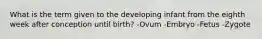 What is the term given to the developing infant from the eighth week after conception until birth? -Ovum -Embryo -Fetus -Zygote