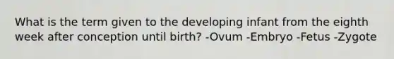 What is the term given to the developing infant from the eighth week after conception until birth? -Ovum -Embryo -Fetus -Zygote