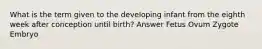 What is the term given to the developing infant from the eighth week after conception until birth? Answer Fetus Ovum Zygote Embryo