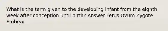 What is the term given to the developing infant from the eighth week after conception until birth? Answer Fetus Ovum Zygote Embryo